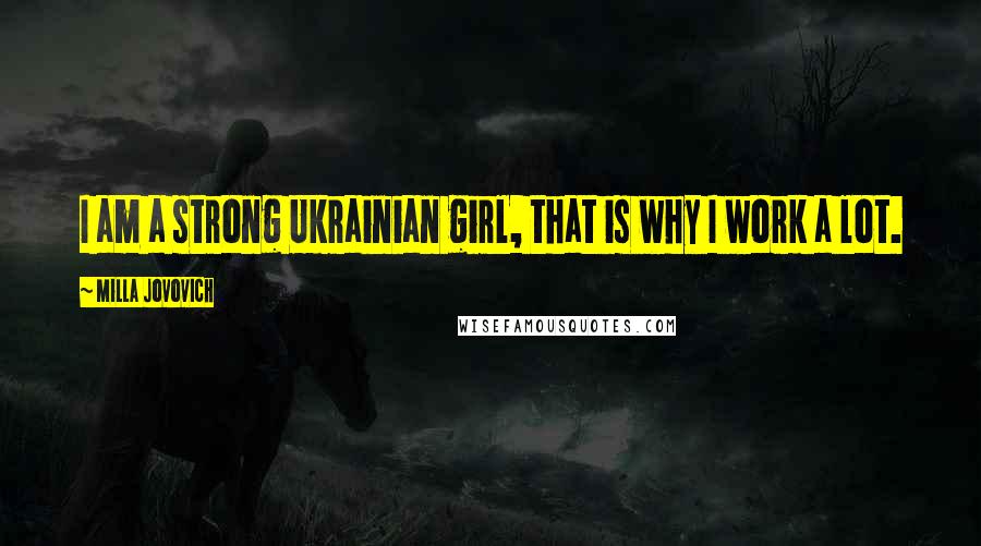 Milla Jovovich Quotes: I am a strong Ukrainian girl, that is why I work a lot.