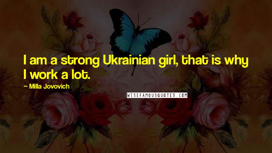 Milla Jovovich Quotes: I am a strong Ukrainian girl, that is why I work a lot.