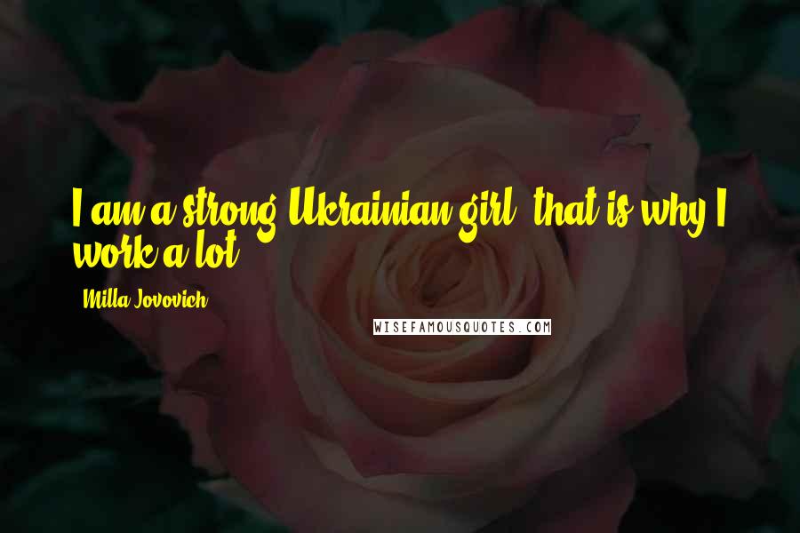 Milla Jovovich Quotes: I am a strong Ukrainian girl, that is why I work a lot.