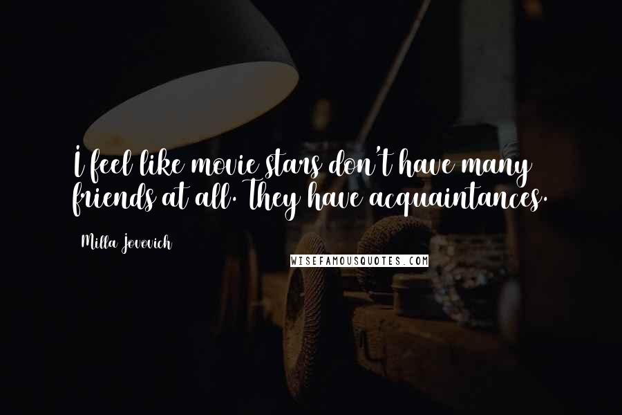Milla Jovovich Quotes: I feel like movie stars don't have many friends at all. They have acquaintances.