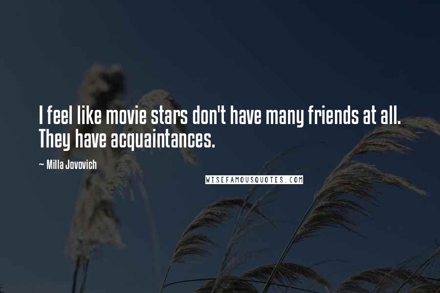 Milla Jovovich Quotes: I feel like movie stars don't have many friends at all. They have acquaintances.
