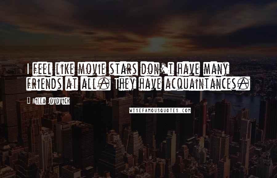 Milla Jovovich Quotes: I feel like movie stars don't have many friends at all. They have acquaintances.