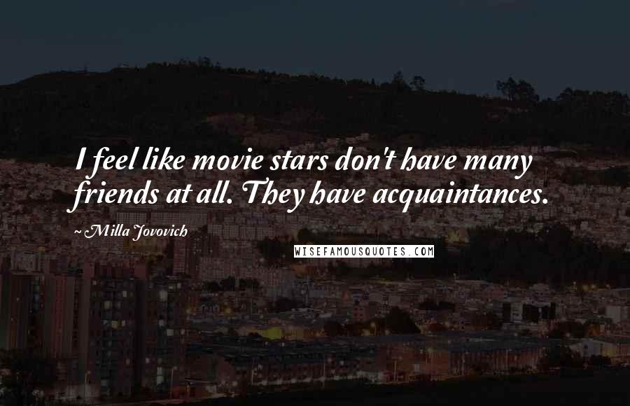 Milla Jovovich Quotes: I feel like movie stars don't have many friends at all. They have acquaintances.