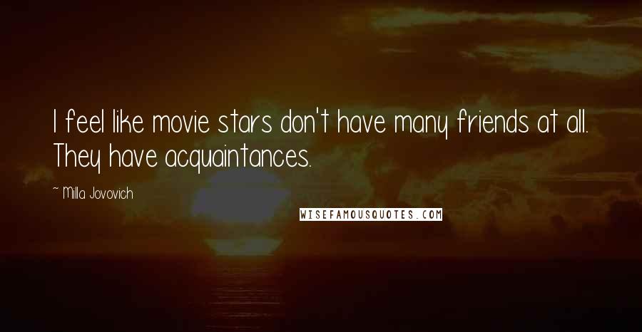 Milla Jovovich Quotes: I feel like movie stars don't have many friends at all. They have acquaintances.