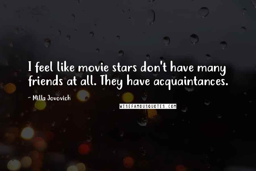 Milla Jovovich Quotes: I feel like movie stars don't have many friends at all. They have acquaintances.