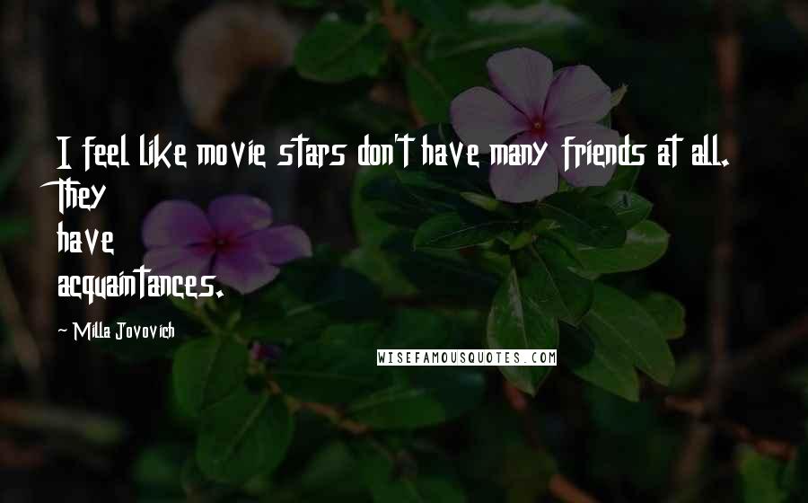 Milla Jovovich Quotes: I feel like movie stars don't have many friends at all. They have acquaintances.