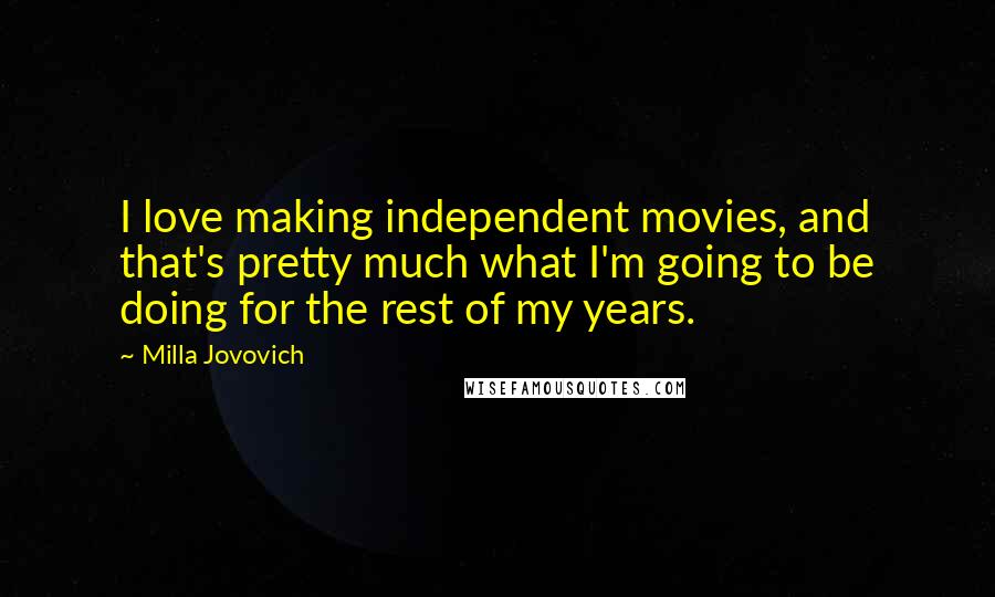 Milla Jovovich Quotes: I love making independent movies, and that's pretty much what I'm going to be doing for the rest of my years.