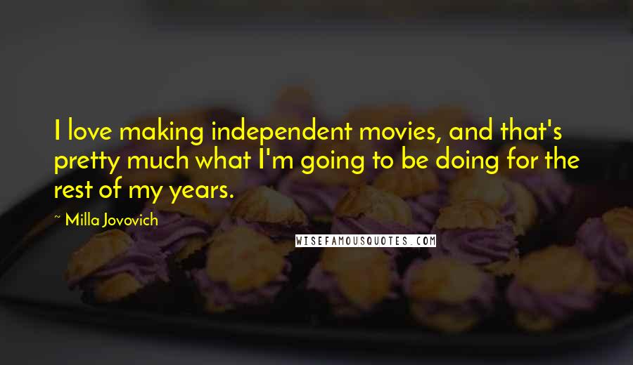 Milla Jovovich Quotes: I love making independent movies, and that's pretty much what I'm going to be doing for the rest of my years.
