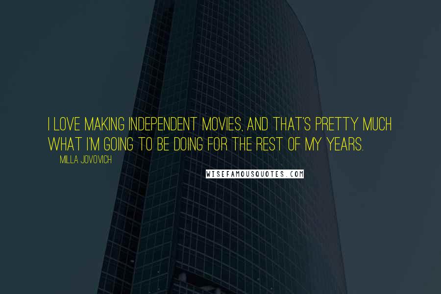 Milla Jovovich Quotes: I love making independent movies, and that's pretty much what I'm going to be doing for the rest of my years.
