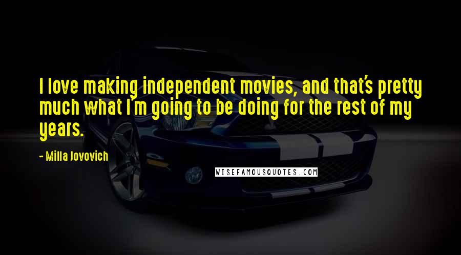 Milla Jovovich Quotes: I love making independent movies, and that's pretty much what I'm going to be doing for the rest of my years.