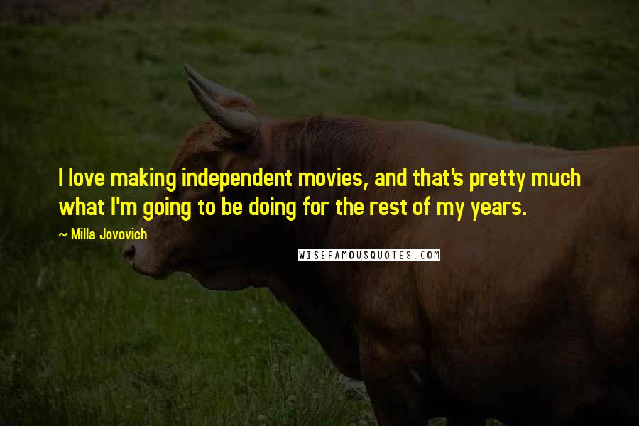 Milla Jovovich Quotes: I love making independent movies, and that's pretty much what I'm going to be doing for the rest of my years.