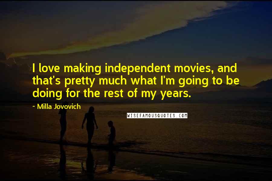 Milla Jovovich Quotes: I love making independent movies, and that's pretty much what I'm going to be doing for the rest of my years.