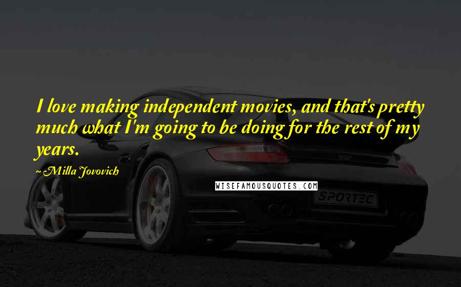 Milla Jovovich Quotes: I love making independent movies, and that's pretty much what I'm going to be doing for the rest of my years.