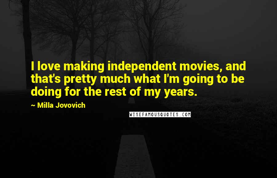 Milla Jovovich Quotes: I love making independent movies, and that's pretty much what I'm going to be doing for the rest of my years.