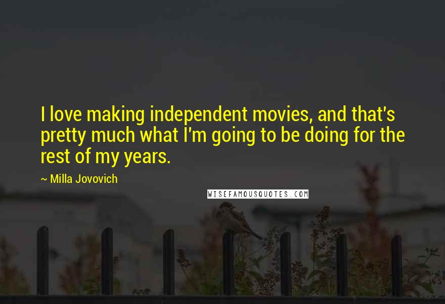 Milla Jovovich Quotes: I love making independent movies, and that's pretty much what I'm going to be doing for the rest of my years.
