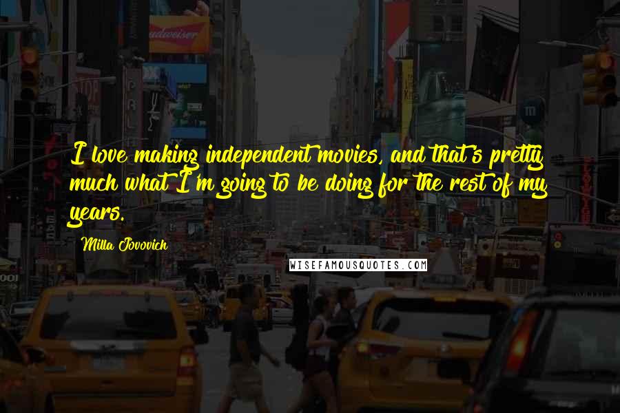 Milla Jovovich Quotes: I love making independent movies, and that's pretty much what I'm going to be doing for the rest of my years.