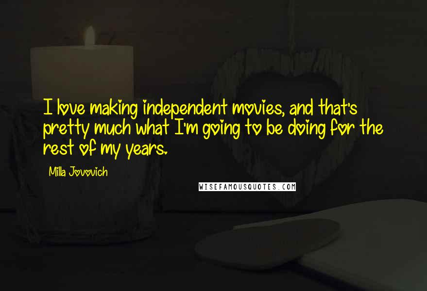 Milla Jovovich Quotes: I love making independent movies, and that's pretty much what I'm going to be doing for the rest of my years.