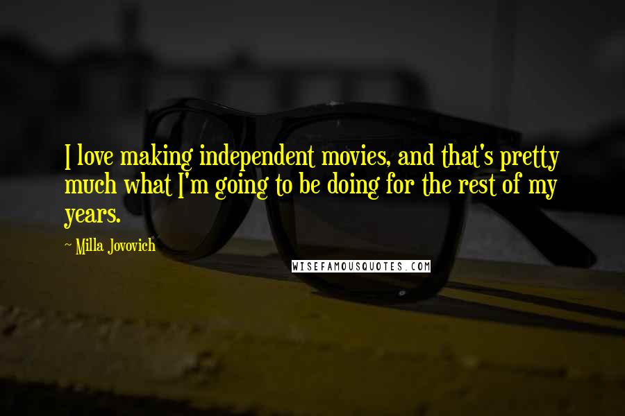 Milla Jovovich Quotes: I love making independent movies, and that's pretty much what I'm going to be doing for the rest of my years.
