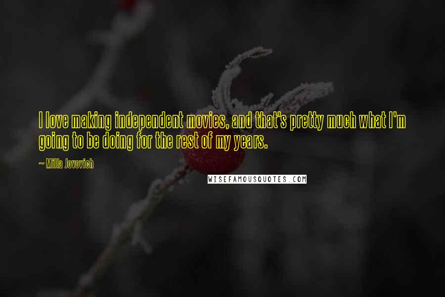 Milla Jovovich Quotes: I love making independent movies, and that's pretty much what I'm going to be doing for the rest of my years.