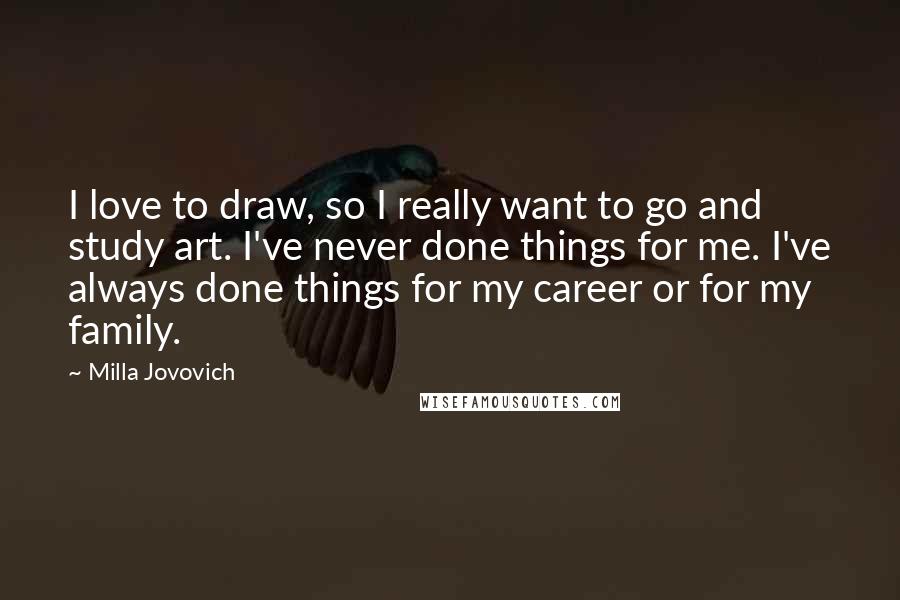 Milla Jovovich Quotes: I love to draw, so I really want to go and study art. I've never done things for me. I've always done things for my career or for my family.