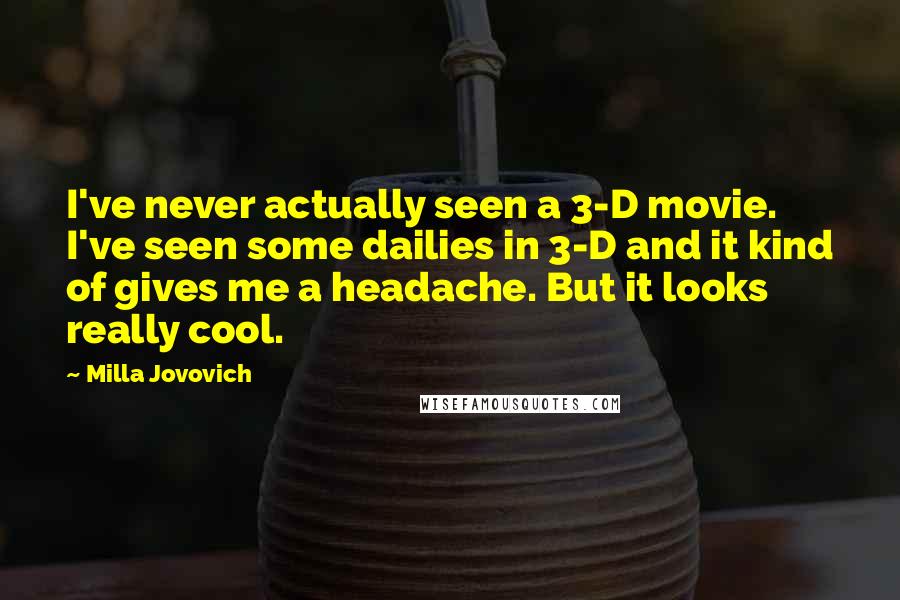 Milla Jovovich Quotes: I've never actually seen a 3-D movie. I've seen some dailies in 3-D and it kind of gives me a headache. But it looks really cool.