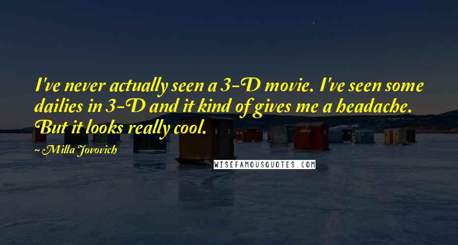 Milla Jovovich Quotes: I've never actually seen a 3-D movie. I've seen some dailies in 3-D and it kind of gives me a headache. But it looks really cool.