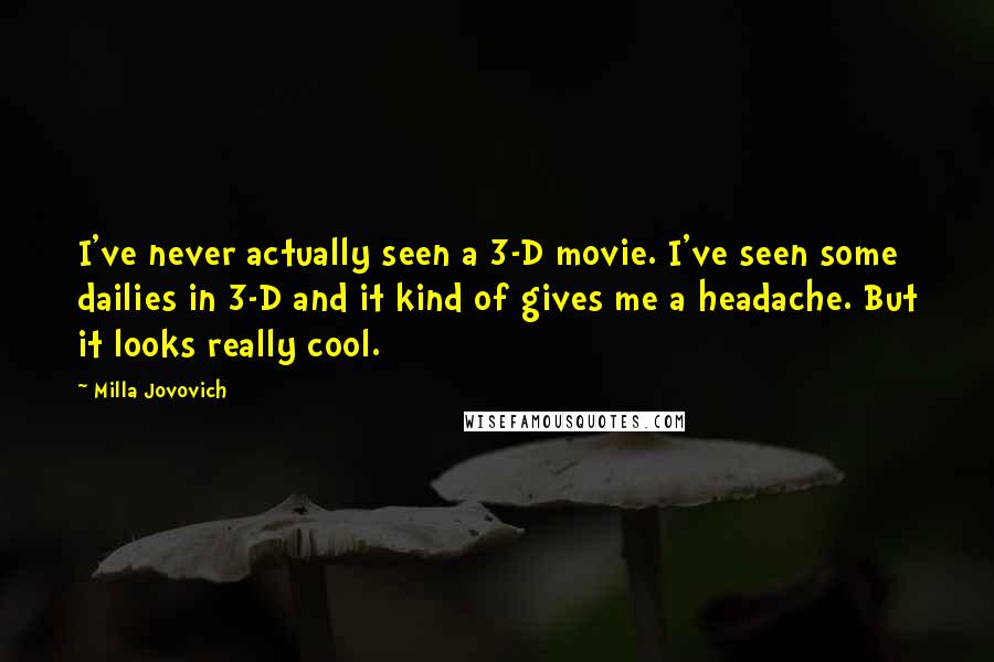 Milla Jovovich Quotes: I've never actually seen a 3-D movie. I've seen some dailies in 3-D and it kind of gives me a headache. But it looks really cool.