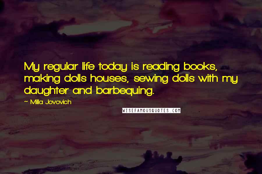 Milla Jovovich Quotes: My regular life today is reading books, making dolls houses, sewing dolls with my daughter and barbequing.