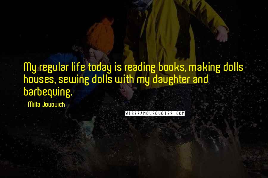 Milla Jovovich Quotes: My regular life today is reading books, making dolls houses, sewing dolls with my daughter and barbequing.