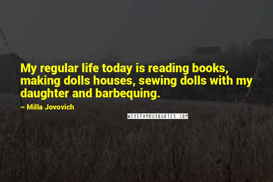 Milla Jovovich Quotes: My regular life today is reading books, making dolls houses, sewing dolls with my daughter and barbequing.