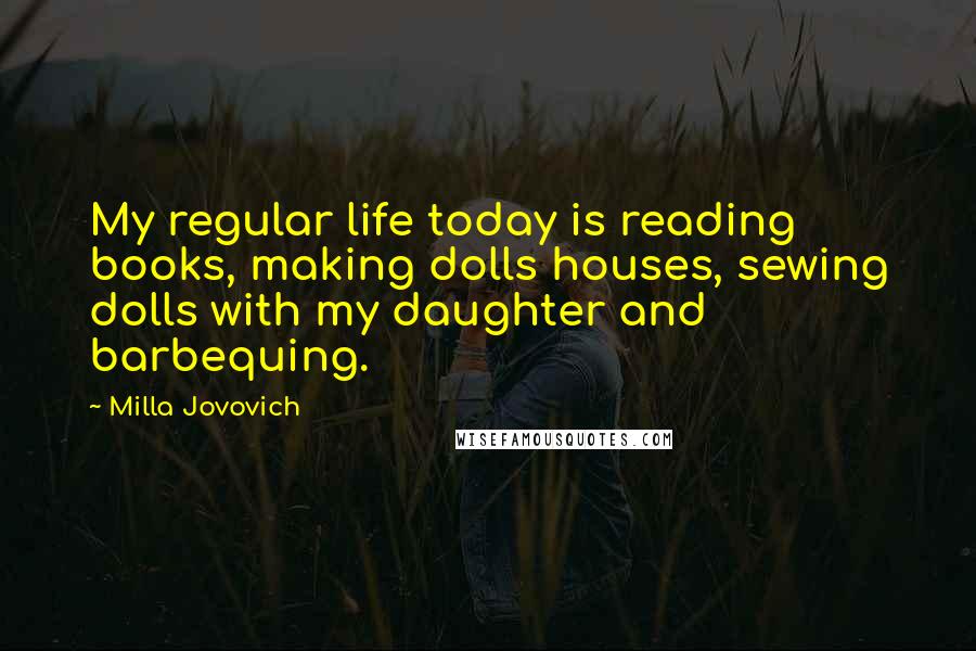 Milla Jovovich Quotes: My regular life today is reading books, making dolls houses, sewing dolls with my daughter and barbequing.