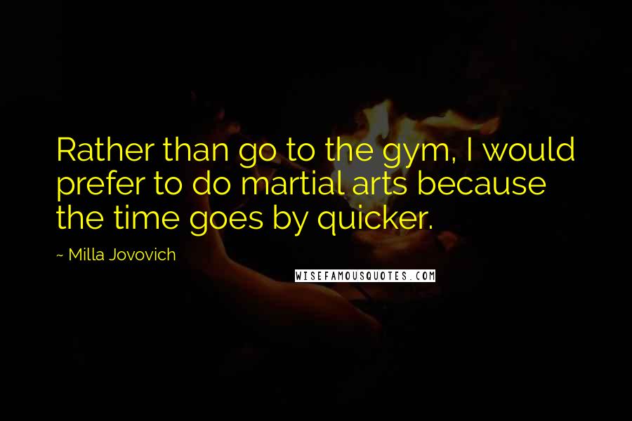 Milla Jovovich Quotes: Rather than go to the gym, I would prefer to do martial arts because the time goes by quicker.