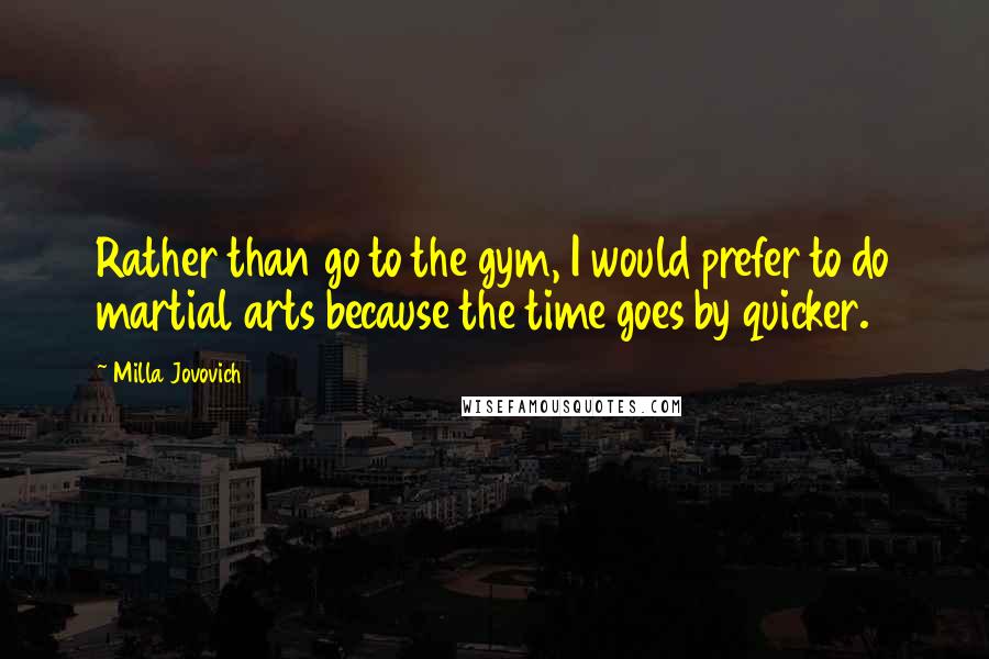 Milla Jovovich Quotes: Rather than go to the gym, I would prefer to do martial arts because the time goes by quicker.