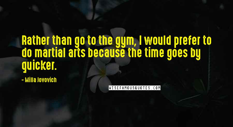 Milla Jovovich Quotes: Rather than go to the gym, I would prefer to do martial arts because the time goes by quicker.