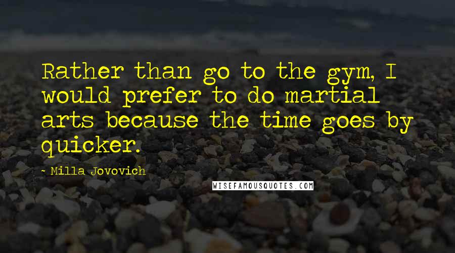 Milla Jovovich Quotes: Rather than go to the gym, I would prefer to do martial arts because the time goes by quicker.