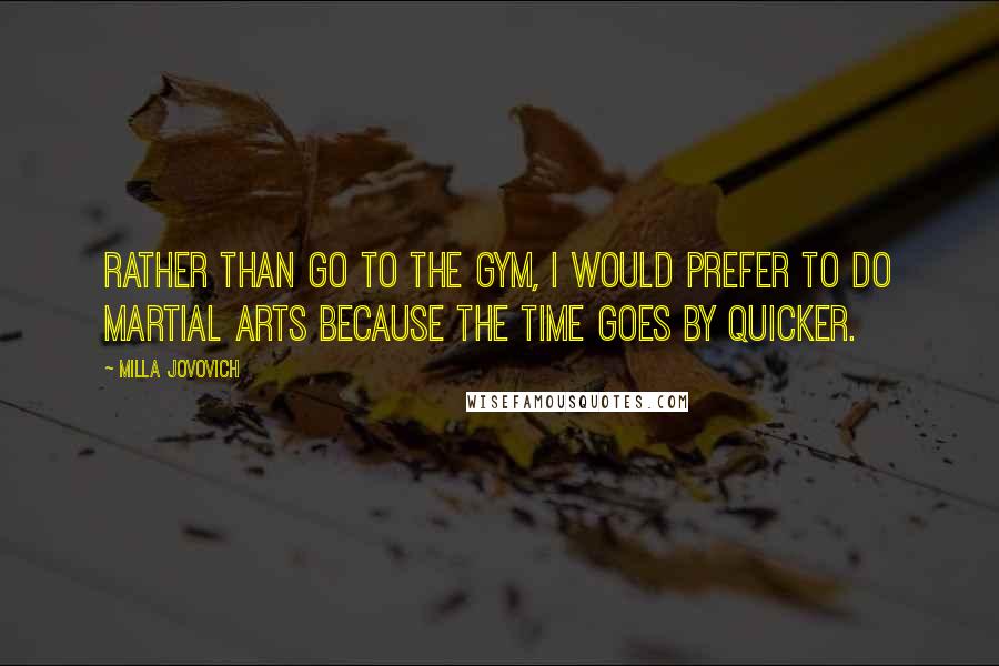 Milla Jovovich Quotes: Rather than go to the gym, I would prefer to do martial arts because the time goes by quicker.