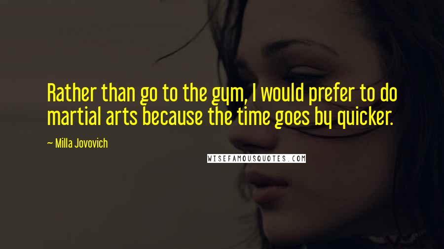 Milla Jovovich Quotes: Rather than go to the gym, I would prefer to do martial arts because the time goes by quicker.