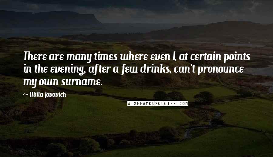 Milla Jovovich Quotes: There are many times where even I, at certain points in the evening, after a few drinks, can't pronounce my own surname.