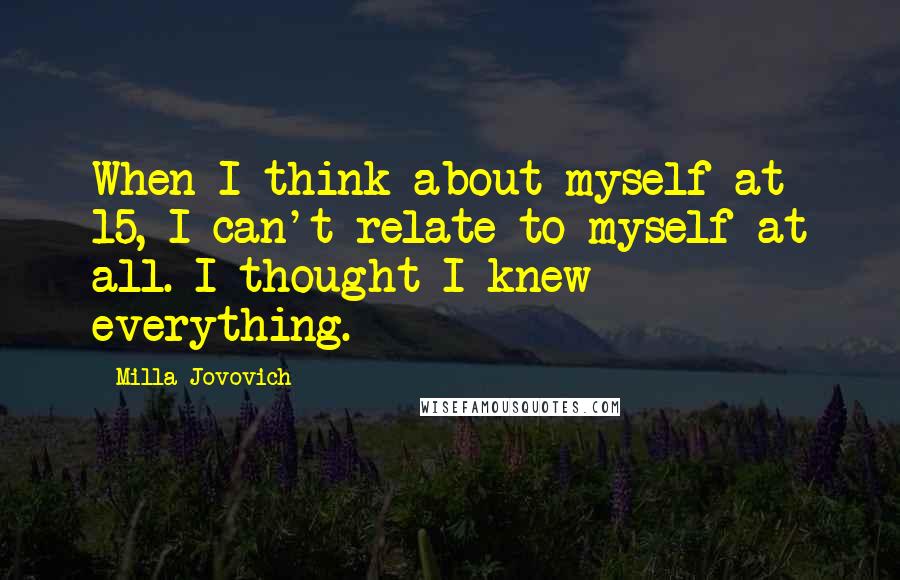 Milla Jovovich Quotes: When I think about myself at 15, I can't relate to myself at all. I thought I knew everything.