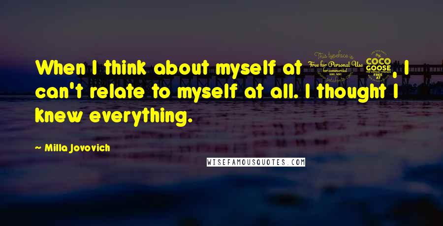 Milla Jovovich Quotes: When I think about myself at 15, I can't relate to myself at all. I thought I knew everything.