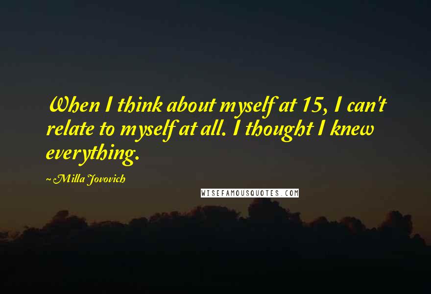 Milla Jovovich Quotes: When I think about myself at 15, I can't relate to myself at all. I thought I knew everything.