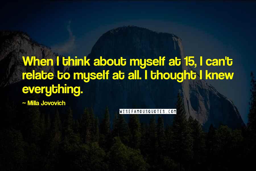 Milla Jovovich Quotes: When I think about myself at 15, I can't relate to myself at all. I thought I knew everything.
