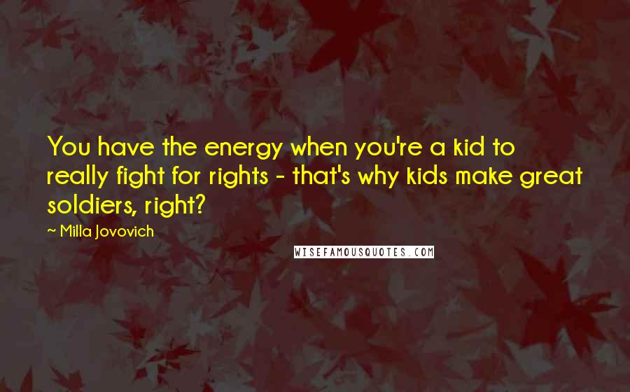 Milla Jovovich Quotes: You have the energy when you're a kid to really fight for rights - that's why kids make great soldiers, right?