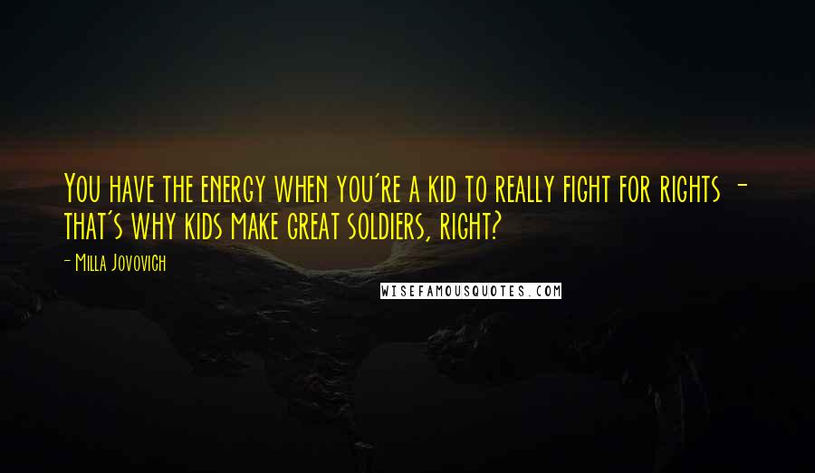 Milla Jovovich Quotes: You have the energy when you're a kid to really fight for rights - that's why kids make great soldiers, right?