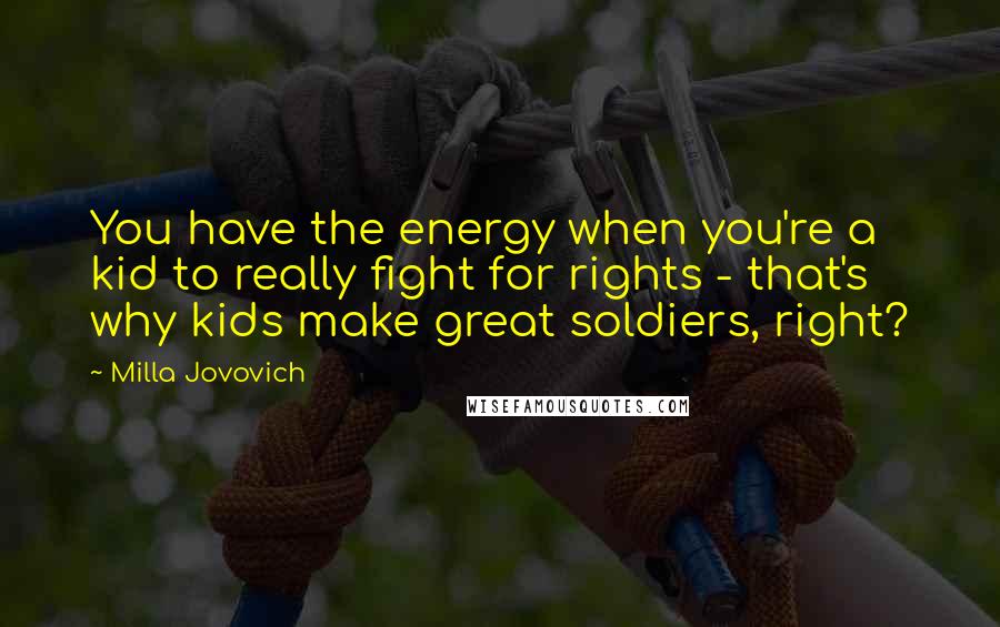 Milla Jovovich Quotes: You have the energy when you're a kid to really fight for rights - that's why kids make great soldiers, right?