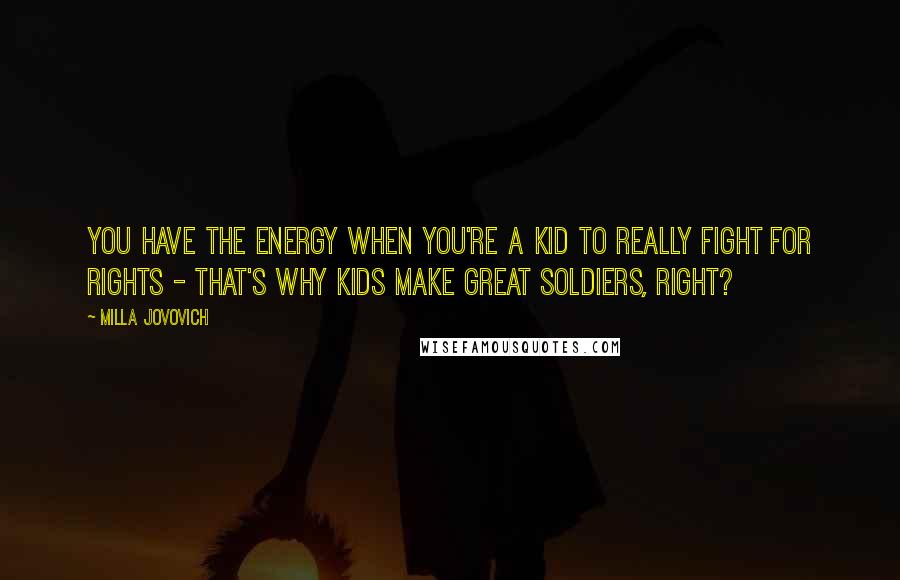 Milla Jovovich Quotes: You have the energy when you're a kid to really fight for rights - that's why kids make great soldiers, right?