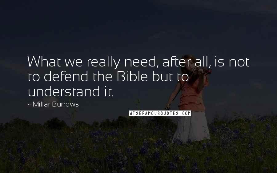 Millar Burrows Quotes: What we really need, after all, is not to defend the Bible but to understand it.