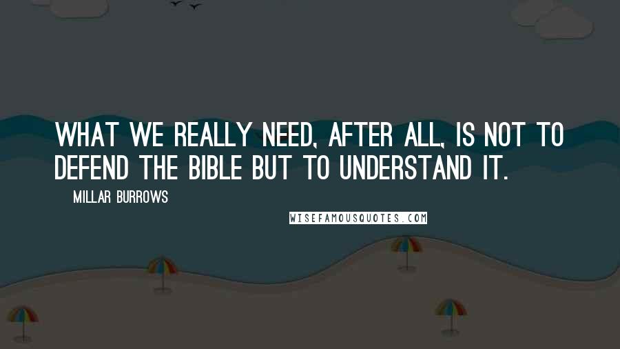 Millar Burrows Quotes: What we really need, after all, is not to defend the Bible but to understand it.