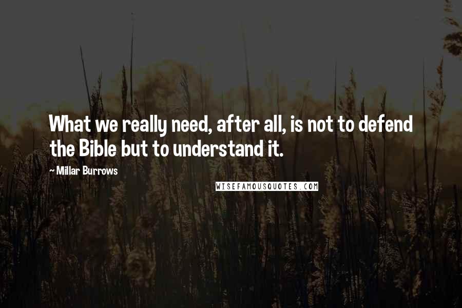 Millar Burrows Quotes: What we really need, after all, is not to defend the Bible but to understand it.