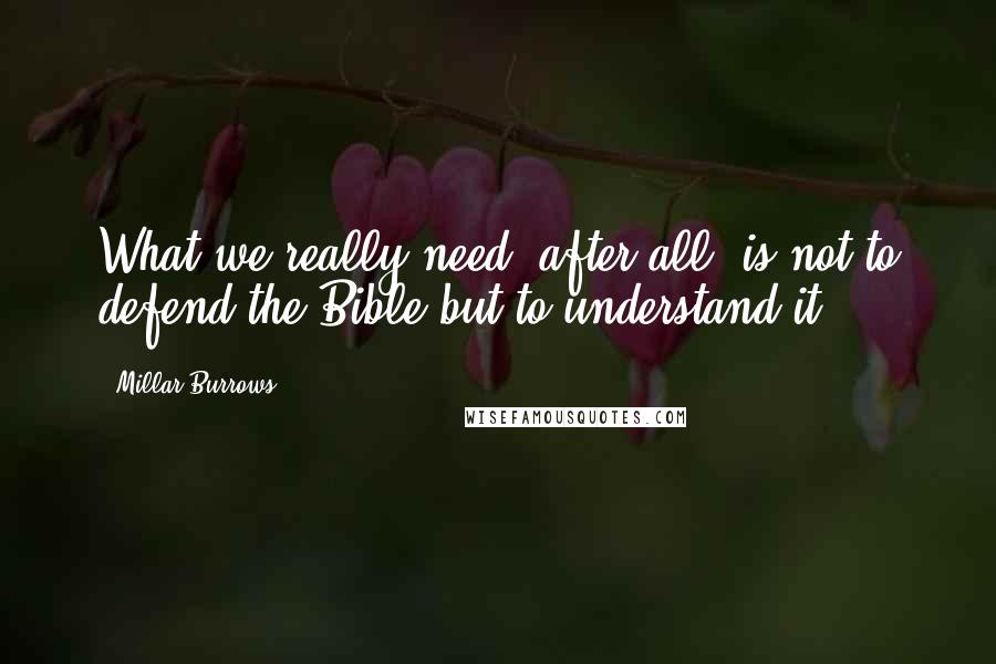 Millar Burrows Quotes: What we really need, after all, is not to defend the Bible but to understand it.